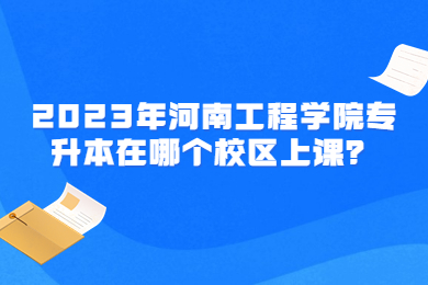 2023年河南工程学院专升本在哪个校区上课?