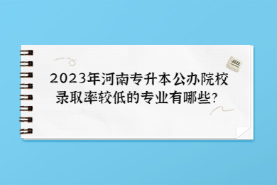 2023年河南专升本公办院校录取率较低的专业有哪些？
