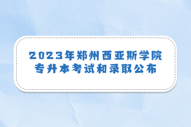 2023年郑州西亚斯学院专升本考试和录取公布