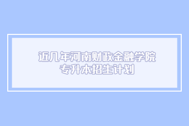 近几年河南财政金融学院专升本招生计划
