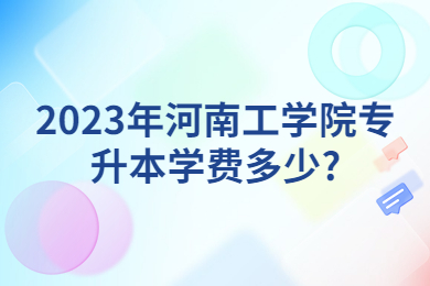 2023年河南工学院专升本学费多少?