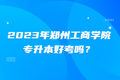 2023年郑州工商学院专升本好考吗？
