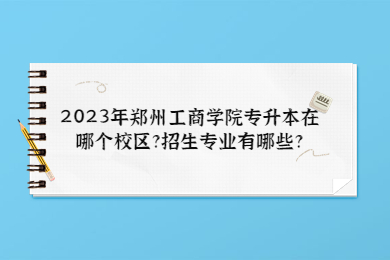 2023年郑州工商学院专升本在哪个校区?招生专业有哪些?