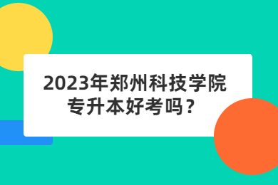 2023年郑州科技学院专升本好考吗?
