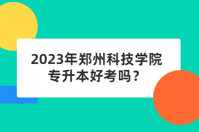 2023年郑州科技学院专升本好考吗？