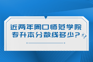 近两年周口师范学院专升本分数线多少?