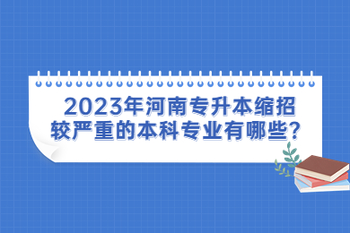 2023年河南专升本缩招较严重的本科专业有哪些？