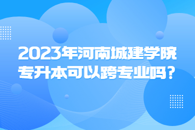 2023年河南城建学院专升本可以跨专业吗?