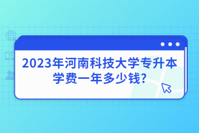 2023年河南科技大学专升本学费一年多少钱?