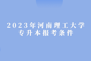 2023年河南理工大学专升本报考条件