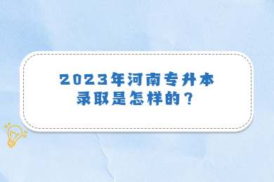 2023年河南专升本录取是怎样的?