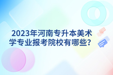 2023年河南专升本美术学专业报考院校有哪些？