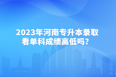 2023年河南专升本录取看单科成绩高低吗?