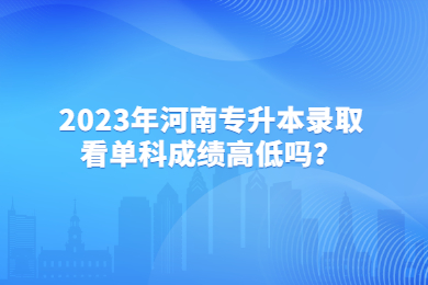 2023年河南专升本录取看单科成绩高低吗？