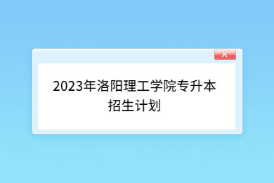2023年洛阳理工学院专升本招生计划