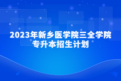 2023年新乡医学院三全学院专升本招生计划