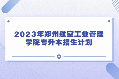 2023年郑州航空工业管理学院专升本招生计划