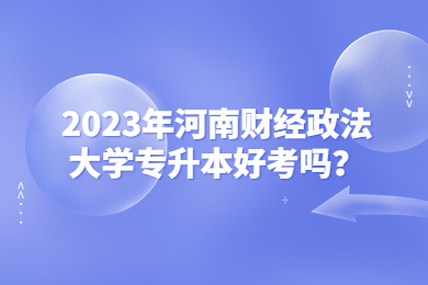 2023年河南财经政法大学专升本好考吗？