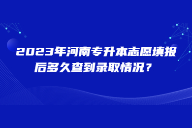 2023年河南专升本志愿填报后多久查到录取情况?