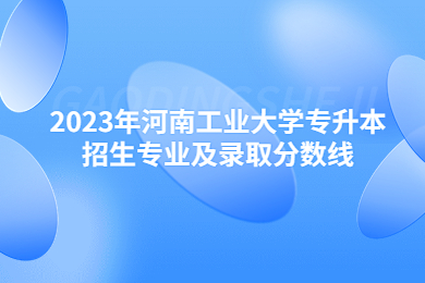 2023年河南工业大学专升本招生专业及录取分数线