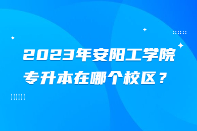 2023年安阳工学院专升本在哪个校区?