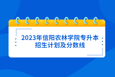 2023年信阳农林学院专升本招生计划及分数线