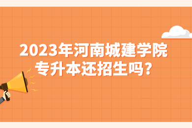 2023年河南城建学院专升本还招生吗?