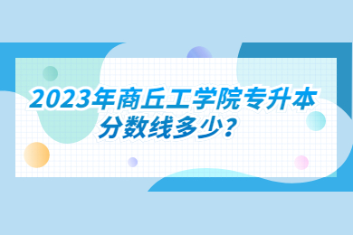 2023年商丘工学院专升本分数线多少?