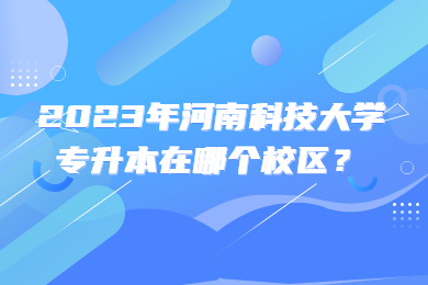 2023年河南科技大学专升本在哪个校区？