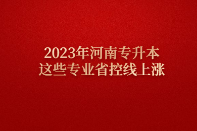 2023年河南专升本这些专业省控线上涨