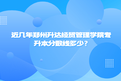 近几年郑州升达经贸管理学院专升本分数线多少?