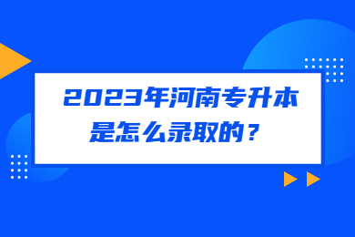 2023年河南专升本是怎么录取的?