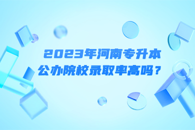 2023年河南专升本公办院校录取率高吗?