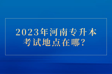 2023年河南专升本考试地点在哪?