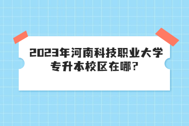 2023年河南科技职业大学专升本校区在哪?