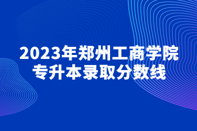 2023年郑州工商学院专升本录取分数线
