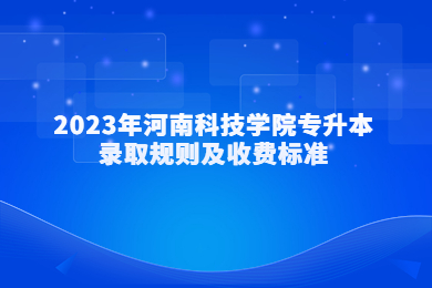 2023年河南科技学院专升本录取规则及收费标准