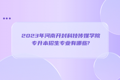 2023年河南开封科技传媒学院专升本招生专业有哪些?