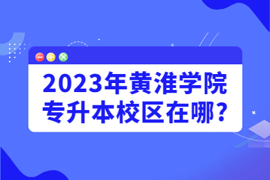 2023年黄淮学院专升本校区在哪?