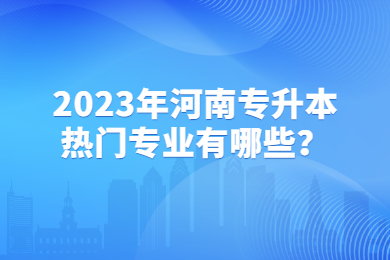 2023年河南专升本热门专业有哪些？