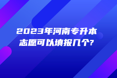 2023年河南专升本志愿可以填报几个?