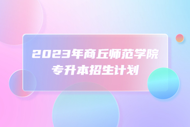 2023年商丘师范学院专升本招生计划