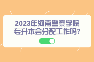 2023年河南警察学院专升本会分配工作吗?