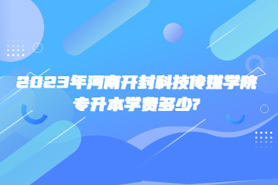 2023年河南开封科技传媒学院专升本学费多少?