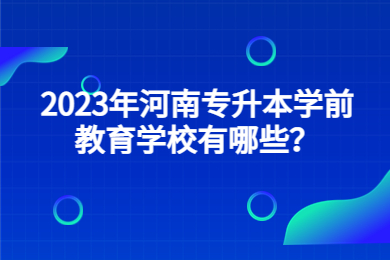 2023年河南专升本学前教育学校有哪些?