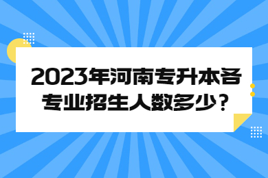 2023年河南专升本各专业招生人数多少?