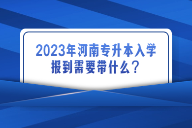 2023年河南专升本入学报到需要带什么？