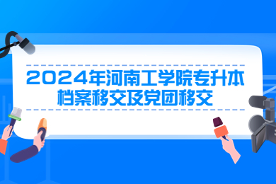 2024年河南工学院专升本档案移交及党团移交