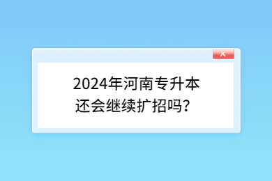 2024年河南专升本还会继续扩招吗?