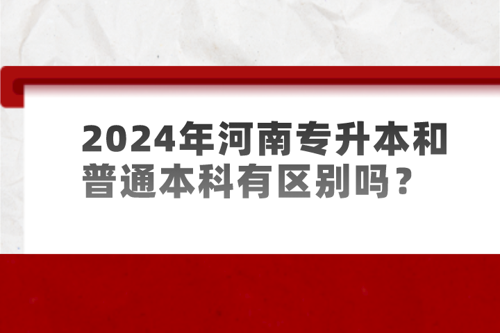 2024年河南专升本和普通本科有区别吗?